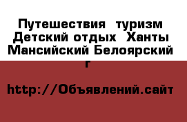 Путешествия, туризм Детский отдых. Ханты-Мансийский,Белоярский г.